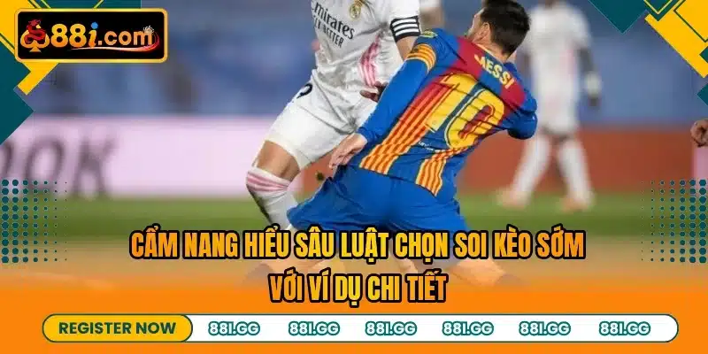 Cẩm nang hiểu sâu luật chọn soi kèo sớm với ví dụ chi tiết